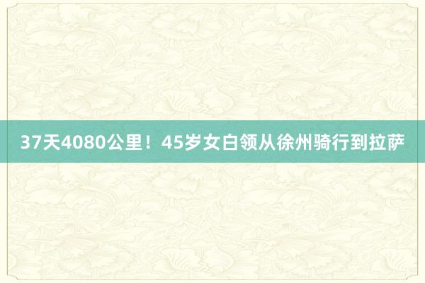 37天4080公里!45岁女白领从徐州骑行到拉萨